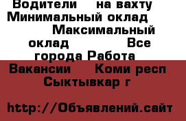 Водители BC на вахту. › Минимальный оклад ­ 60 000 › Максимальный оклад ­ 99 000 - Все города Работа » Вакансии   . Коми респ.,Сыктывкар г.